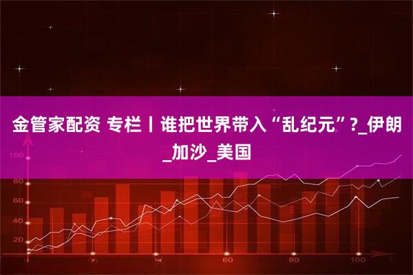 金管家配资 专栏丨谁把世界带入“乱纪元”?_伊朗_加沙_美国