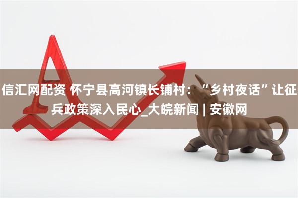 信汇网配资 怀宁县高河镇长铺村：“乡村夜话”让征兵政策深入民心_大皖新闻 | 安徽网